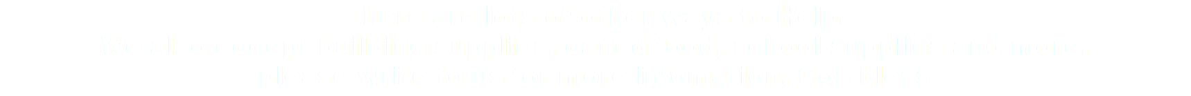 There are lots of other ways to Help. We also eccept building supplies, caned food, school supplies and more. please write to us for more infomation, Gos bless