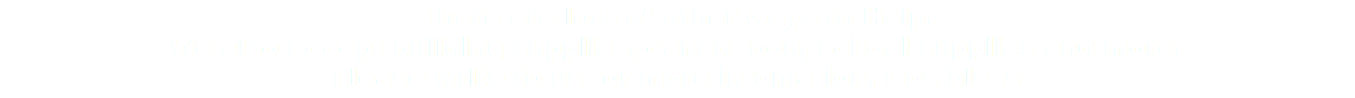There are lots of other ways to Help. We also eccept building supplies, caned food, school supplies and more. please write to us for more infomation, Gos bless