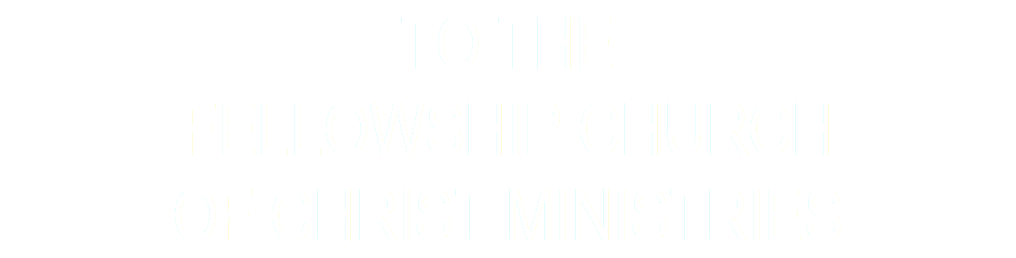 TO THE FELLOWSHIP CHURCH OF CHRIST MINISTRies