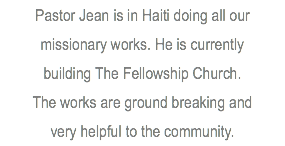 Pastor Jean is in Haiti doing all our missionary works. He is currently building The Fellowship Church. The works are ground breaking and very helpful to the community. 