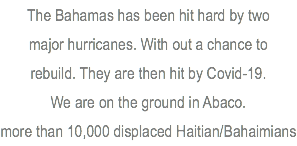 The Bahamas has been hit hard by two major hurricanes. With out a chance to rebuild. They are then hit by Covid-19. We are on the ground in Abaco. more than 10,000 displaced Haitian/Bahaimians 