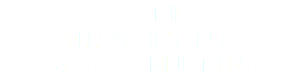 TO THE FELLOWSHIP CHURCH OF CHRIST MINISTRies